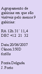 Caixa de texto: Agrupamento de galxias em que so visveis pelo menos 9 galxias:RA 12h 31 11,4DEC +12  21  32Data:20/06/2007Cnon 350D6x60sPonta DelgadaJ. Porto